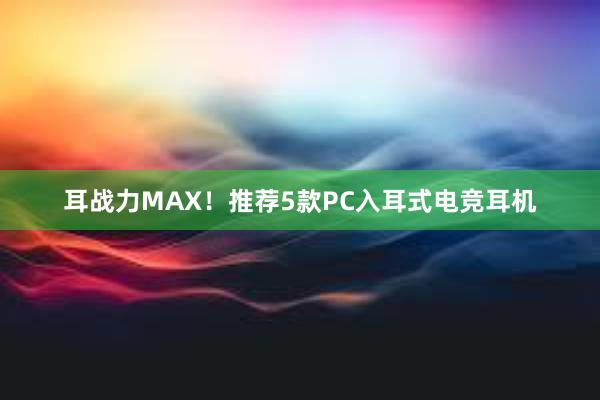 耳战力MAX！推荐5款PC入耳式电竞耳机