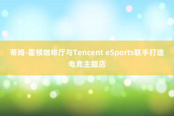 蒂姆·霍顿咖啡厅与Tencent eSports联手打造电竞主题店