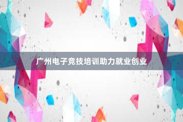 广州电子竞技培训助力就业创业