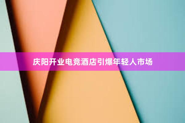 庆阳开业电竞酒店引爆年轻人市场